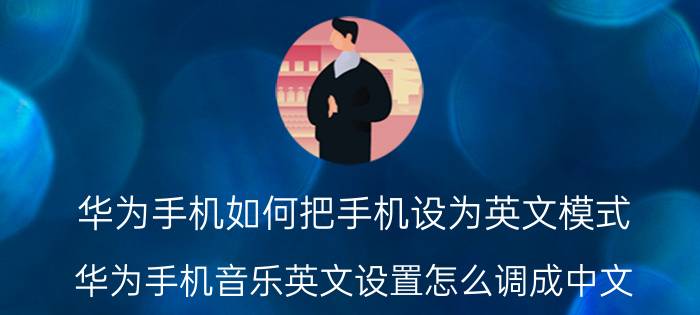 华为手机如何把手机设为英文模式 华为手机音乐英文设置怎么调成中文？